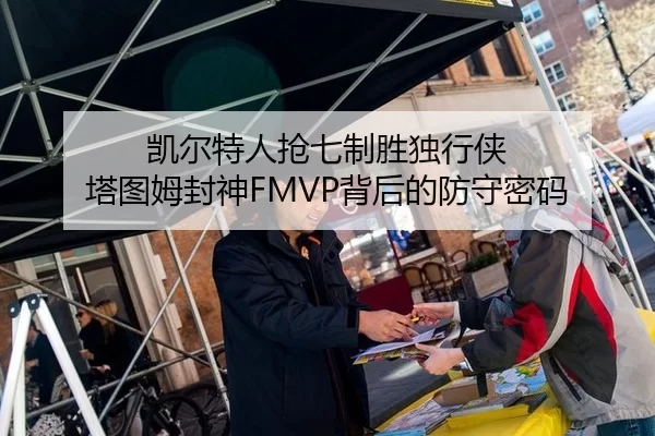 凯尔特人抢七制胜独行侠 塔图姆封神FMVP背后的防守密码