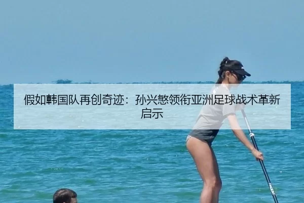 假如韩国队再创奇迹：孙兴慜领衔亚洲足球战术革新启示