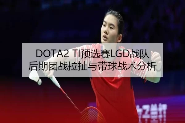 DOTA2 TI预选赛LGD战队后期团战拉扯与带球战术分析