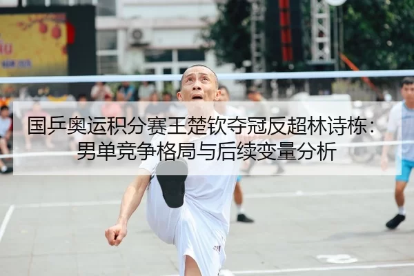 国乒奥运积分赛王楚钦夺冠反超林诗栋：男单竞争格局与后续变量分析
